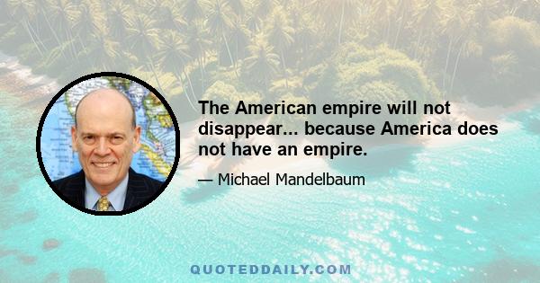 The American empire will not disappear... because America does not have an empire.