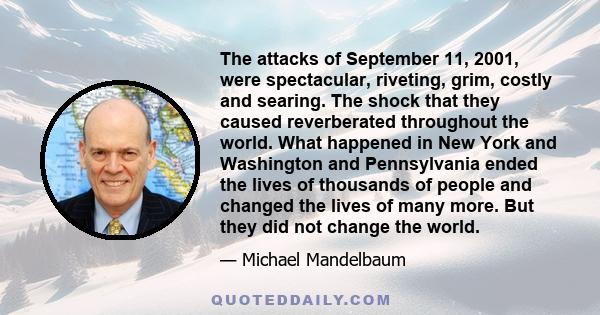 The attacks of September 11, 2001, were spectacular, riveting, grim, costly and searing. The shock that they caused reverberated throughout the world. What happened in New York and Washington and Pennsylvania ended the