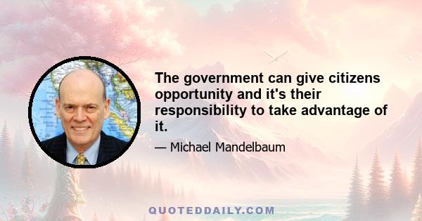 The government can give citizens opportunity and it's their responsibility to take advantage of it.