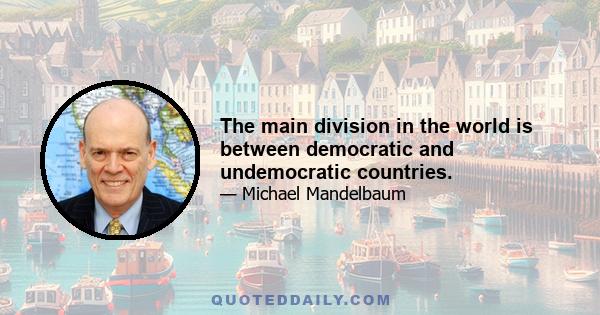 The main division in the world is between democratic and undemocratic countries.