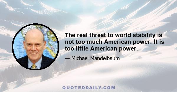 The real threat to world stability is not too much American power. It is too little American power.