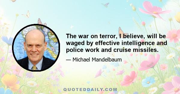 The war on terror, I believe, will be waged by effective intelligence and police work and cruise missiles.