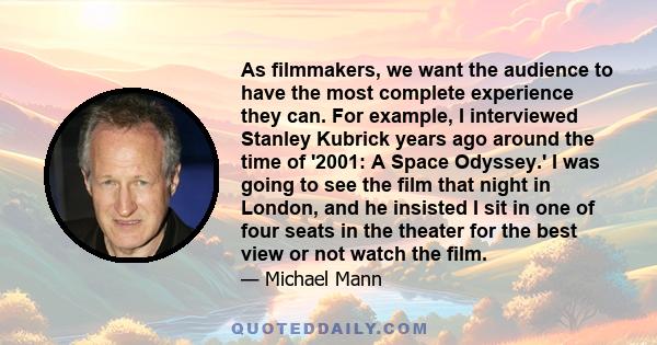 As filmmakers, we want the audience to have the most complete experience they can. For example, I interviewed Stanley Kubrick years ago around the time of '2001: A Space Odyssey.' I was going to see the film that night