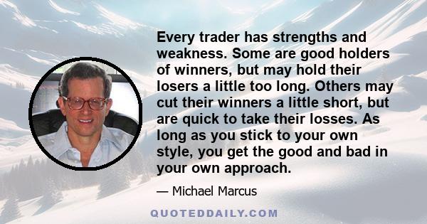 Every trader has strengths and weakness. Some are good holders of winners, but may hold their losers a little too long. Others may cut their winners a little short, but are quick to take their losses. As long as you