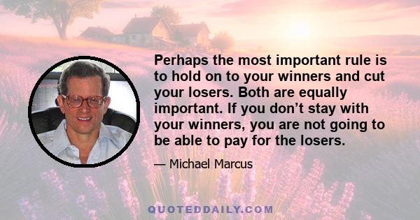 Perhaps the most important rule is to hold on to your winners and cut your losers. Both are equally important. If you don’t stay with your winners, you are not going to be able to pay for the losers.