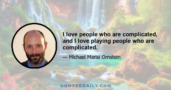 I love people who are complicated, and I love playing people who are complicated.