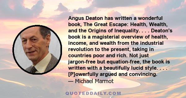 Angus Deaton has written a wonderful book, The Great Escape: Health, Wealth, and the Origins of Inequality. . . . Deaton's book is a magisterial overview of health, income, and wealth from the industrial revolution to