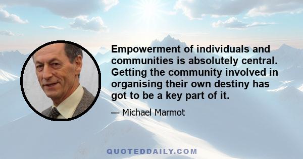 Empowerment of individuals and communities is absolutely central. Getting the community involved in organising their own destiny has got to be a key part of it.