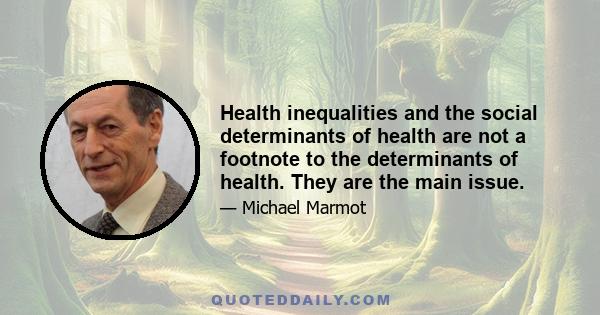 Health inequalities and the social determinants of health are not a footnote to the determinants of health. They are the main issue.