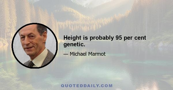 Height is probably 95 per cent genetic.