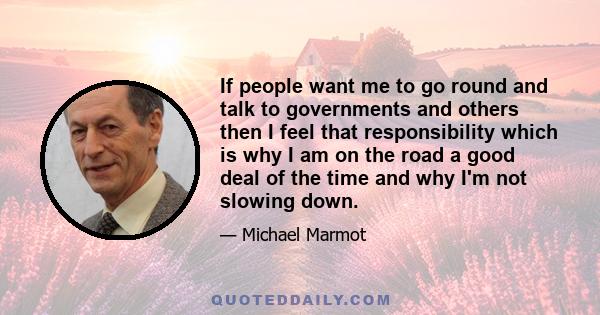 If people want me to go round and talk to governments and others then I feel that responsibility which is why I am on the road a good deal of the time and why I'm not slowing down.