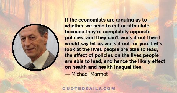 If the economists are arguing as to whether we need to cut or stimulate, because they're completely opposite policies, and they can't work it out then I would say let us work it out for you. Let's look at the lives