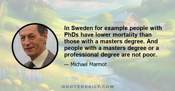 In Sweden for example people with PhDs have lower mortality than those with a masters degree. And people with a masters degree or a professional degree are not poor.