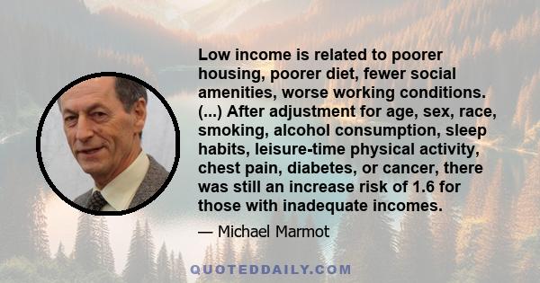 Low income is related to poorer housing, poorer diet, fewer social amenities, worse working conditions. (...) After adjustment for age, sex, race, smoking, alcohol consumption, sleep habits, leisure-time physical