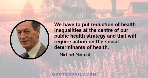 We have to put reduction of health inequalities at the centre of our public health strategy and that will require action on the social determinants of health.