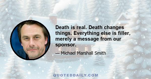 Death is real. Death changes things. Everything else is filler, merely a message from our sponsor.