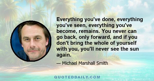 Everything you've done, everything you've seen, everything you've become, remains. You never can go back, only forward, and if you don't bring the whole of yourself with you, you'll never see the sun again.