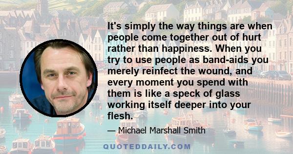 It's simply the way things are when people come together out of hurt rather than happiness. When you try to use people as band-aids you merely reinfect the wound, and every moment you spend with them is like a speck of