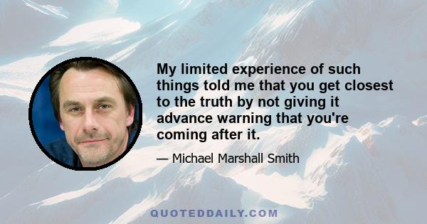 My limited experience of such things told me that you get closest to the truth by not giving it advance warning that you're coming after it.