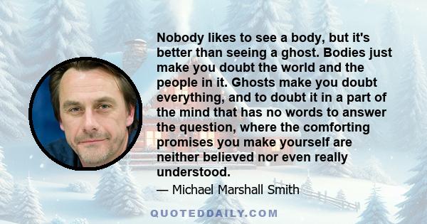 Nobody likes to see a body, but it's better than seeing a ghost. Bodies just make you doubt the world and the people in it. Ghosts make you doubt everything, and to doubt it in a part of the mind that has no words to