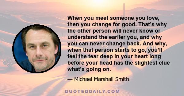 When you meet someone you love, then you change for good. That’s why the other person will never know or understand the earlier you, and why you can never change back. And why, when that person starts to go, you’ll feel 