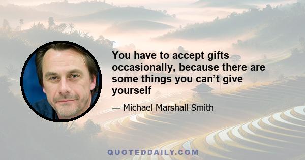 You have to accept gifts occasionally, because there are some things you can’t give yourself