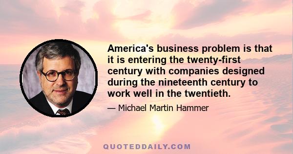 America's business problem is that it is entering the twenty-first century with companies designed during the nineteenth century to work well in the twentieth.