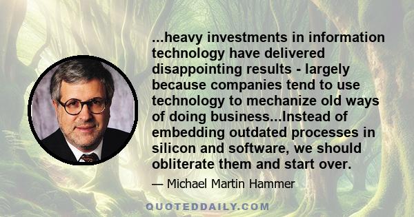 ...heavy investments in information technology have delivered disappointing results - largely because companies tend to use technology to mechanize old ways of doing business...Instead of embedding outdated processes in 