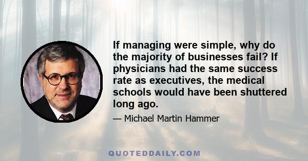 If managing were simple, why do the majority of businesses fail? If physicians had the same success rate as executives, the medical schools would have been shuttered long ago.