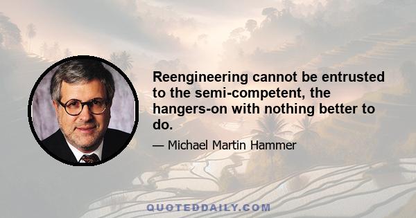 Reengineering cannot be entrusted to the semi-competent, the hangers-on with nothing better to do.