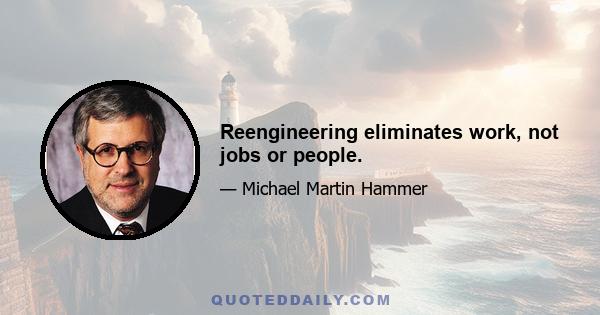 Reengineering eliminates work, not jobs or people.