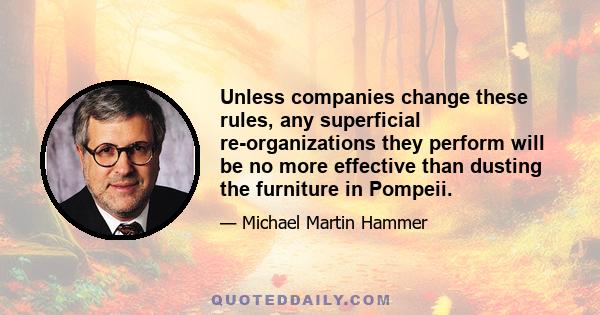 Unless companies change these rules, any superficial re-organizations they perform will be no more effective than dusting the furniture in Pompeii.