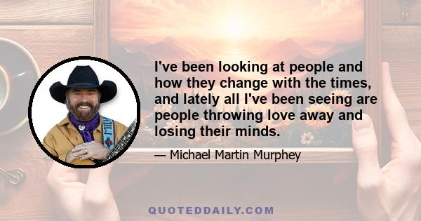 I've been looking at people and how they change with the times, and lately all I've been seeing are people throwing love away and losing their minds.