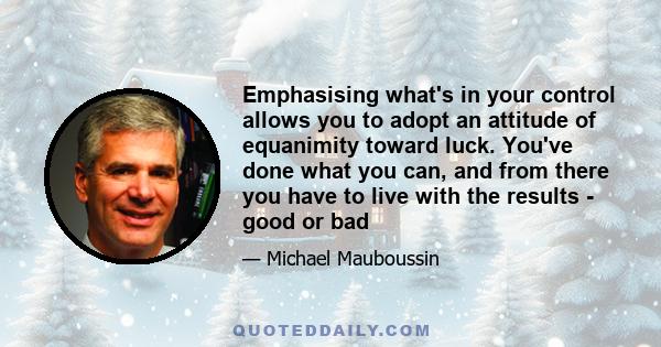 Emphasising what's in your control allows you to adopt an attitude of equanimity toward luck. You've done what you can, and from there you have to live with the results - good or bad