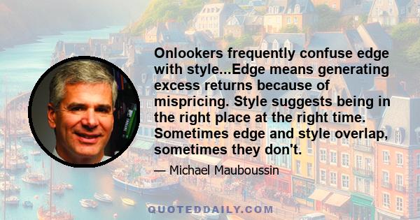 Onlookers frequently confuse edge with style...Edge means generating excess returns because of mispricing. Style suggests being in the right place at the right time. Sometimes edge and style overlap, sometimes they