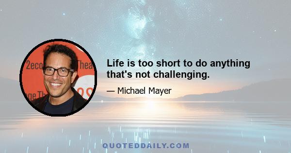 Life is too short to do anything that's not challenging.