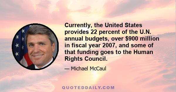 Currently, the United States provides 22 percent of the U.N. annual budgets, over $900 million in fiscal year 2007, and some of that funding goes to the Human Rights Council.