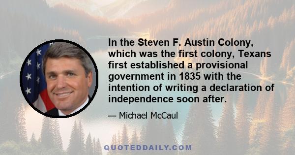 In the Steven F. Austin Colony, which was the first colony, Texans first established a provisional government in 1835 with the intention of writing a declaration of independence soon after.