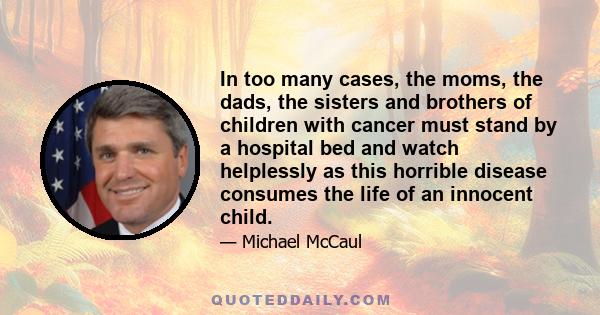 In too many cases, the moms, the dads, the sisters and brothers of children with cancer must stand by a hospital bed and watch helplessly as this horrible disease consumes the life of an innocent child.