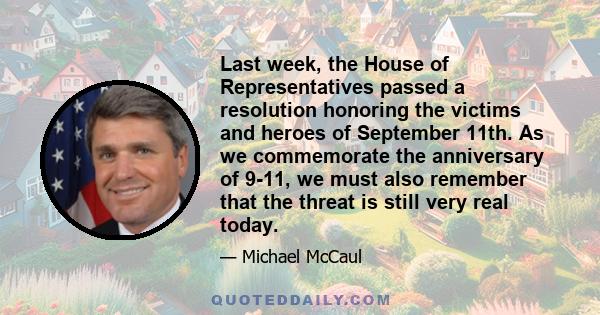 Last week, the House of Representatives passed a resolution honoring the victims and heroes of September 11th. As we commemorate the anniversary of 9-11, we must also remember that the threat is still very real today.