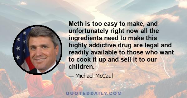 Meth is too easy to make, and unfortunately right now all the ingredients need to make this highly addictive drug are legal and readily available to those who want to cook it up and sell it to our children.