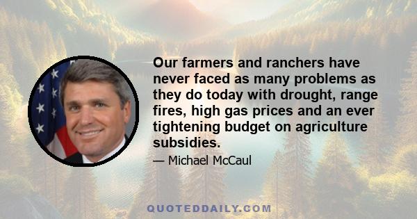 Our farmers and ranchers have never faced as many problems as they do today with drought, range fires, high gas prices and an ever tightening budget on agriculture subsidies.