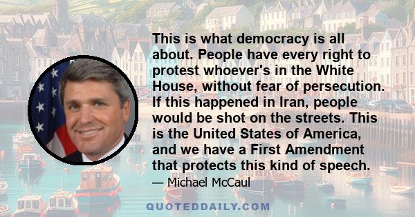 This is what democracy is all about. People have every right to protest whoever's in the White House, without fear of persecution. If this happened in Iran, people would be shot on the streets. This is the United States 