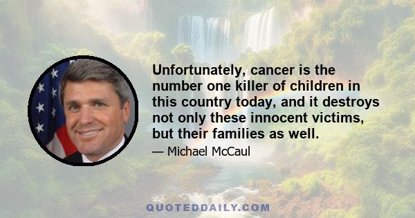 Unfortunately, cancer is the number one killer of children in this country today, and it destroys not only these innocent victims, but their families as well.