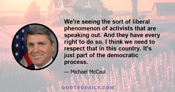 We're seeing the sort of liberal phenomenon of activists that are speaking out. And they have every right to do so. I think we need to respect that in this country. It's just part of the democratic process.