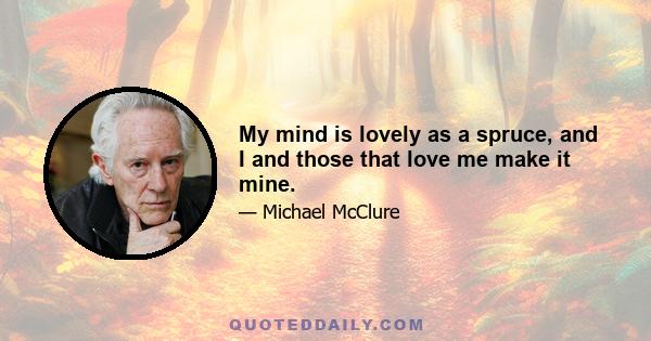 My mind is lovely as a spruce, and I and those that love me make it mine.