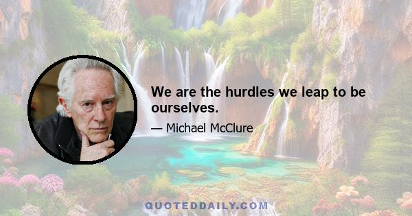 We are the hurdles we leap to be ourselves.