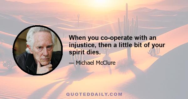 When you co-operate with an injustice, then a little bit of your spirit dies.