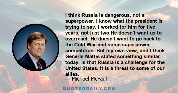 I think Russia is dangerous, not a superpower. I know what the president is trying to say. I worked for him for five years, not just two.He doesn't want us to overreact. He doesn't want to go back to the Cold War and