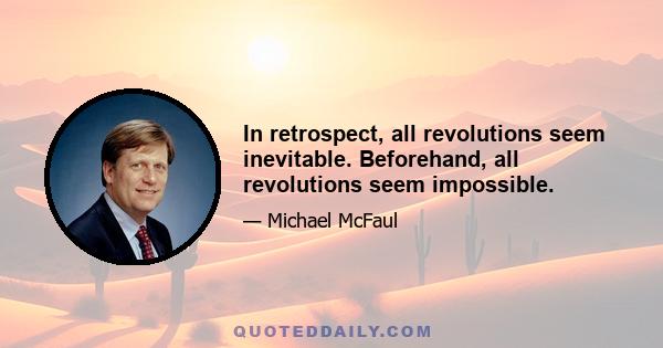 In retrospect, all revolutions seem inevitable. Beforehand, all revolutions seem impossible.